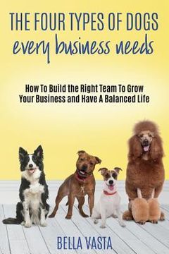 portada The Four Types of Dogs Every Business Needs: How To Build the Right Team To Grow Your Business and Have A Balanced Life (en Inglés)