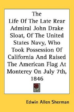 portada the life of the late rear admiral john drake sloat, of the united states navy, who took possession of california and raised the american flag at monte