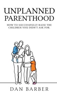 portada Unplanned Parenthood: How to Successfully Raise the Children You Didn't Ask For (en Inglés)