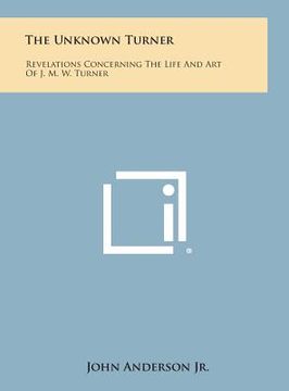 portada The Unknown Turner: Revelations Concerning the Life and Art of J. M. W. Turner (en Inglés)