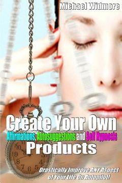 portada Create Your Own Affirmations, Autosuggestions and Self Hypnosis Products: Drastically Improve ANY Aspect of Your Life On Autopilot!