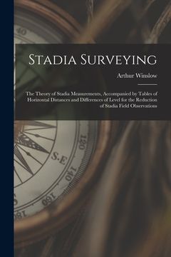 portada Stadia Surveying: the Theory of Stadia Measurements, Accompanied by Tables of Horizontal Distances and Differences of Level for the Redu