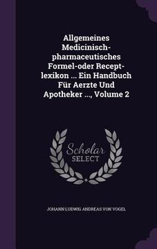 portada Allgemeines Medicinisch-pharmaceutisches Formel-oder Recept-lexikon ... Ein Handbuch Für Aerzte Und Apotheker ..., Volume 2 (en Inglés)