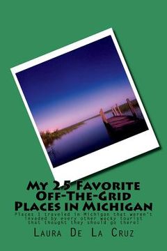 portada My 25 Favorite Off-The-Grid Places in Michigan: Places I traveled in Michigan that weren't invaded by every other wacky tourist that thought they shou (in English)