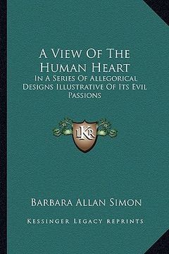 portada a view of the human heart: in a series of allegorical designs illustrative of its evil passions (en Inglés)