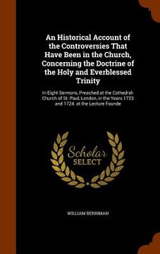 portada An Historical Account of the Controversies That Have Been in the Church, Concerning the Doctrine of the Holy and Everblessed Trinity: In Eight Sermons