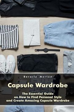 portada Capsule Wardrobe: The Essential Guide on How to Find Personal Style and Create Amazing Capsule Wardrobe: (Smart Wardrobe, Wardrobe Essen (en Inglés)