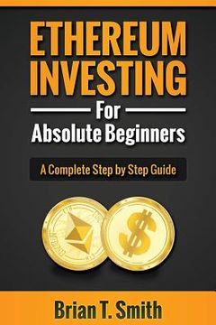 portada Ethereum Investing For Absolute Beginners: The Complete Step by Step Guide To Blockchain Technology, Cryptocurrency, Mining Ethereum, Smart Contracts,