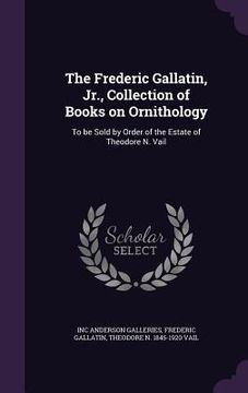 portada The Frederic Gallatin, Jr., Collection of Books on Ornithology: To be Sold by Order of the Estate of Theodore N. Vail (en Inglés)
