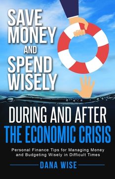 portada Save Money and Spend Wisely During and After the Economic Crisis: Personal Finance Tips for Managing Money and Budgeting Wisely in Difficult Times (in English)