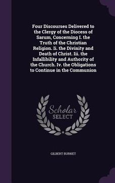 portada Four Discourses Delivered to the Clergy of the Diocess of Sarum, Concerning I. the Truth of the Christian Religion. Ii. the Divinity and Death of Chri (en Inglés)