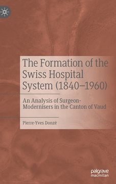 portada The Formation of the Swiss Hospital System (1840-1960): An Analysis of Surgeon-Modernisers in the Canton of Vaud (en Inglés)