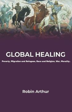 portada Global Healing: Poverty, Migration and Refugees, Race and Religion, War, Morality 