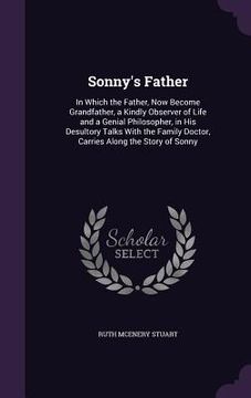 portada Sonny's Father: In Which the Father, Now Become Grandfather, a Kindly Observer of Life and a Genial Philosopher, in His Desultory Talk (en Inglés)