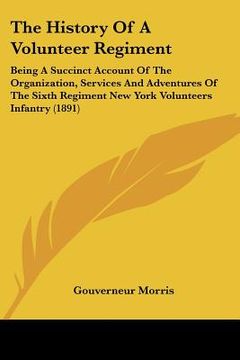 portada the history of a volunteer regiment: being a succinct account of the organization, services and adventures of the sixth regiment new york volunteers i (en Inglés)