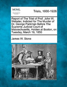 portada report of the trial of prof. john w. webster, indicted for the murder of dr. george parkman before the supreme judicial court of massachusetts, holden (in English)