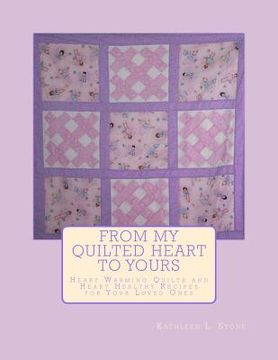 portada From My Quilted Heart to Yours: Heart Warming Quilts and Heart Healthy Recipes For Your Loved Ones