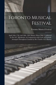 portada Toronto Musical Festival [microform]: April 16th, 17th, and 18th, 1903 Massey Music Hall, Conducted by Sir A.C. Mackenzie, in Conjunction With Cycle o