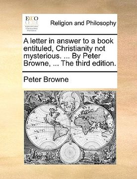 portada a letter in answer to a book entituled, christianity not mysterious. ... by peter browne, ... the third edition. (en Inglés)