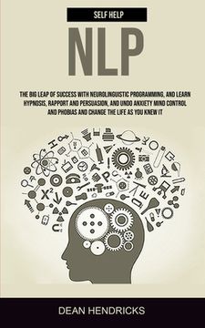 portada Self Help NLP: Take the Big Leap of Success With Neurolinguistic Programming, and Learn Hypnosis, Rapport and Persuasion, and Undo An (en Inglés)