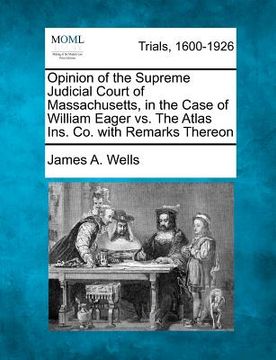 portada opinion of the supreme judicial court of massachusetts, in the case of william eager vs. the atlas ins. co. with remarks thereon (en Inglés)