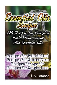 portada Essential Oils Recipes: 125 Recipes For Everyday Health Improvement With Essential Oils (in English)