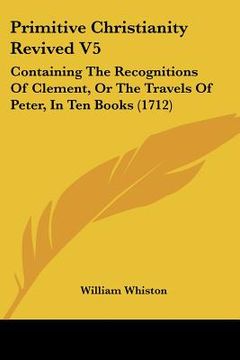 portada primitive christianity revived v5: containing the recognitions of clement, or the travels of peter, in ten books (1712) (en Inglés)