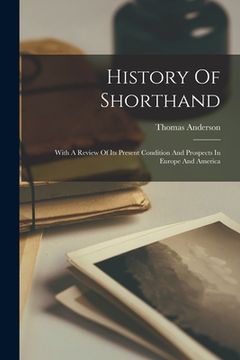 portada History Of Shorthand: With A Review Of Its Present Condition And Prospects In Europe And America