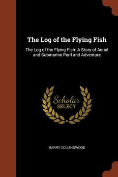 portada The Log of the Flying Fish: The Log of the Flying Fish: A Story of Aerial and Submarine Peril and Adventure (en Inglés)