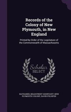 portada Records of the Colony of New Plymouth, in New England: Printed by Order of the Legislature of the Commonwealth of Massachusetts