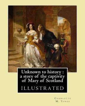 portada Unknown to history: a story of the captivity of Mary of Scotland By: Charlotte M. Yonge, illustrated By: W. (William John) Hennessy: Willi (en Inglés)
