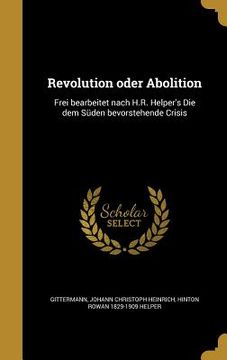 portada Revolution oder Abolition: Frei bearbeitet nach H.R. Helper's Die dem Süden bevorstehende Crisis (en Alemán)