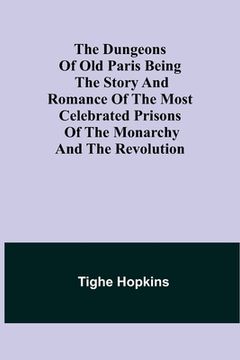 portada The Dungeons of Old Paris Being the Story and Romance of the most Celebrated Prisons of the Monarchy and the Revolution (en Inglés)