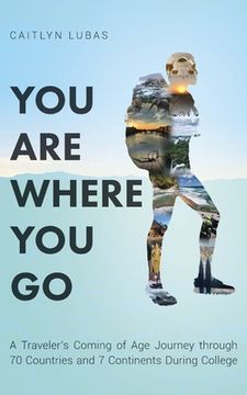portada You are Where you go: A Traveler'S Coming of age Journey Through 70 Countries and 7 Continents During College (en Inglés)
