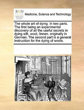 portada the whole art of dying. in two parts. the first being an experimental discovery of all the useful secrets in dying silk, wool, linnen. originally in g (en Inglés)