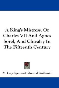 portada a king's mistress; or charles vii and agnes sorel, and chivalry in the fifteenth century (in English)