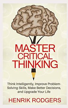 portada Master Critical Thinking: Think Intelligently, Improve Problem-Solving Skills, Make Better Decisions, and Upgrade Your Life 