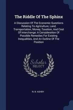 portada The Riddle Of The Sphinx: A Discussion Of The Economic Questions Relating To Agriculture, Land, Transportation, Money, Taxation, And Cost Of Int (en Inglés)