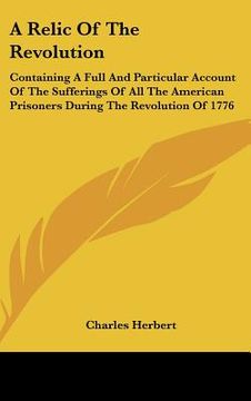 portada a relic of the revolution: containing a full and particular account of the sufferings of all the american prisoners during the revolution of 1776