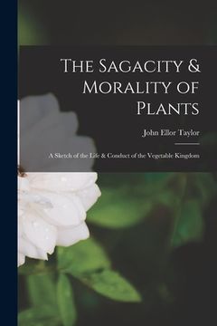 portada The Sagacity & Morality of Plants: A Sketch of the Life & Conduct of the Vegetable Kingdom (en Inglés)