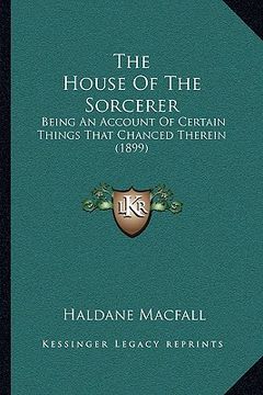 portada the house of the sorcerer: being an account of certain things that chanced therein (1899) (en Inglés)