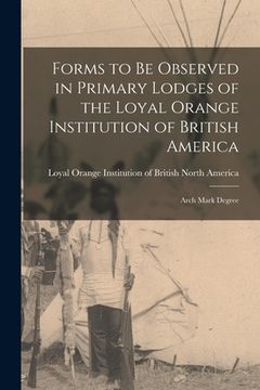 portada Forms to Be Observed in Primary Lodges of the Loyal Orange Institution of British America [microform]: Arch Mark Degree (en Inglés)