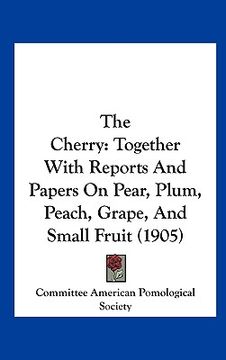 portada the cherry: together with reports and papers on pear, plum, peach, grape, and small fruit (1905) (en Inglés)