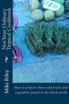 portada Not Your Ordinary Tropical Cookbook: How to prepare those odd fruits and vegetables found in the third world (in English)