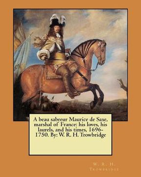 portada A beau sabreur Maurice de Saxe, marshal of France: his loves, his laurels, and his times, 1696-1750. By: W. R. H. Trowbridge (en Inglés)