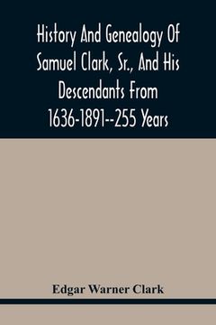 portada History And Genealogy Of Samuel Clark, Sr., And His Descendants From 1636-1891--255 Years (in English)