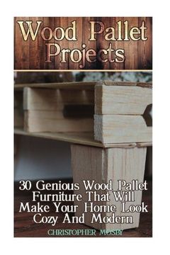 portada Wood Pallet Projects: 30 Genious Wood Pallet Furniture That Will Make Your Home Look Cozy And Modern: (Household Hacks, DIY Projects, DIY Crafts,Wood Pallet Projects, Woodworking, Wood Furniture)