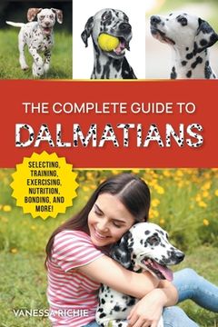 portada The Complete Guide to Dalmatians: Selecting, Raising, Training, Exercising, Feeding, Bonding with, and Loving Your New Dalmatian Puppy (en Inglés)