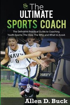 portada Be The Ultimate Sports Coach: The Definitive Practical Guide to Coaching Youth Sports. The How, The Why, and What to Avoid.