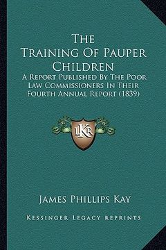 portada the training of pauper children: a report published by the poor law commissioners in their fourth annual report (1839) (en Inglés)